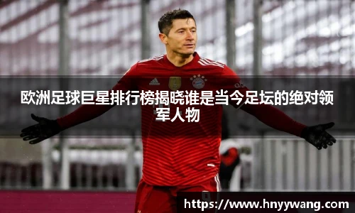 欧洲足球巨星排行榜揭晓谁是当今足坛的绝对领军人物